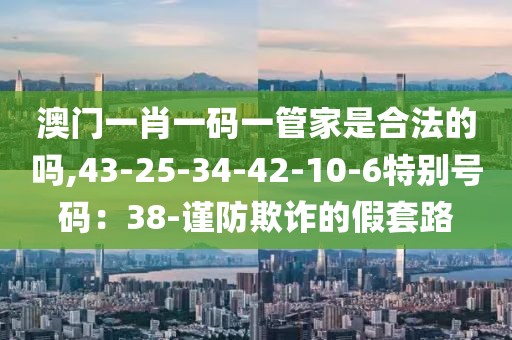 澳门一肖一码一管家是合法的吗,43-25-34-42-10-6特别号码：38-谨防欺诈的假套路