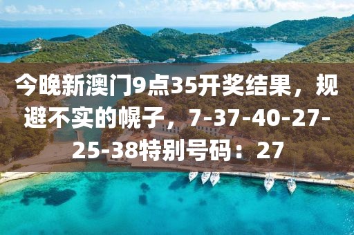 今晚新澳门9点35开奖结果，规避不实的幌子，7-37-40-27-25-38特别号码：27