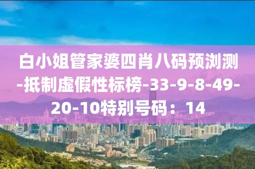 白小姐管家婆四肖八码预浏测-抵制虚假性标榜-33-9-8-49-20-10特别号码：14