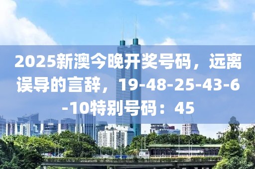 2025新澳今晚开奖号码，远离误导的言辞，19-48-25-43-6-10特别号码：45