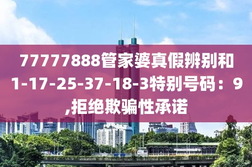 77777888管家婆真假辨别和1-17-25-37-18-3特别号码：9,拒绝欺骗性承诺