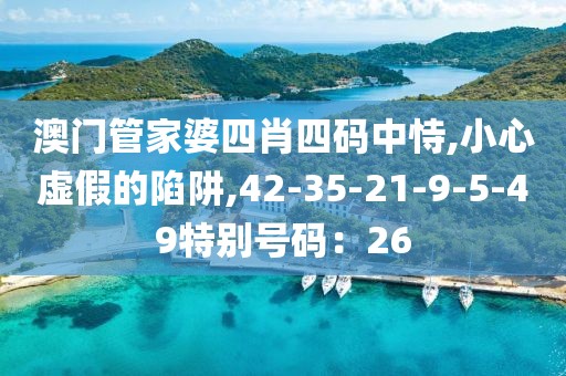 澳门管家婆四肖四码中恃,小心虚假的陷阱,42-35-21-9-5-49特别号码：26