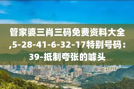 管家婆三肖三码免费资料大全,5-28-41-6-32-17特别号码：39-抵制夸张的噱头