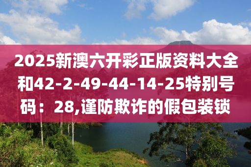 2025新澳六开彩正版资料大全和42-2-49-44-14-25特别号码：28,谨防欺诈的假包装锁