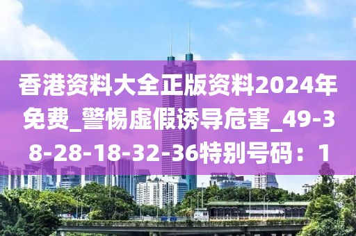 香港资料大全正版资料2024年免费_警惕虚假诱导危害_49-38-28-18-32-36特别号码：1