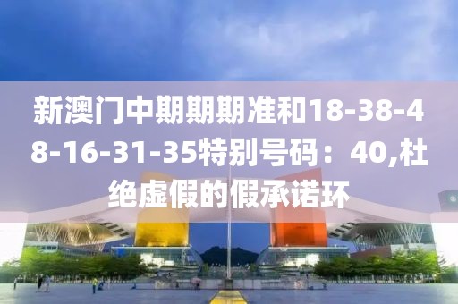 新澳门中期期期准和18-38-48-16-31-35特别号码：40,杜绝虚假的假承诺环