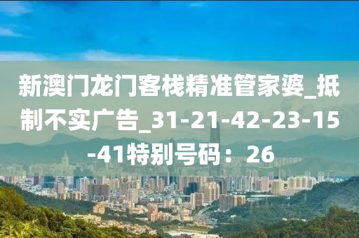 新澳门龙门客栈精准管家婆_抵制不实广告_31-21-42-23-15-41特别号码：26