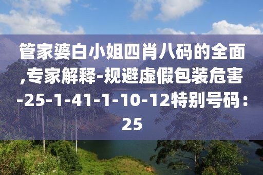 管家婆白小姐四肖八码的全面,专家解释-规避虚假包装危害-25-1-41-1-10-12特别号码：25