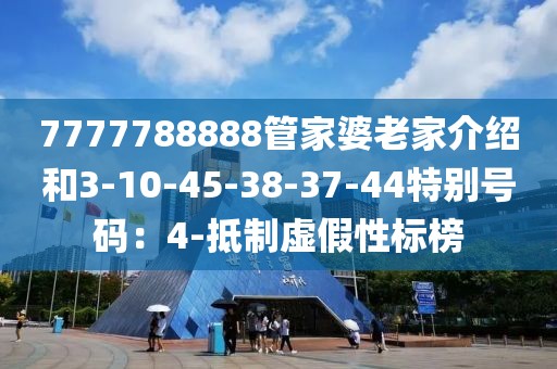 7777788888管家婆老家介绍和3-10-45-38-37-44特别号码：4-抵制虚假性标榜