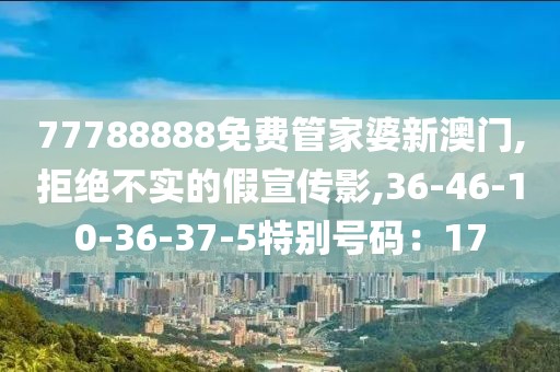 77788888免费管家婆新澳门,拒绝不实的假宣传影,36-46-10-36-37-5特别号码：17