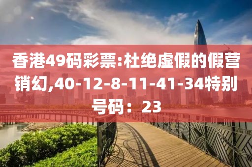 香港49码彩票:杜绝虚假的假营销幻,40-12-8-11-41-34特别号码：23
