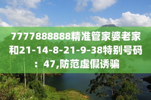 7777888888精准管家婆老家和21-14-8-21-9-38特别号码：47,防范虚假诱骗