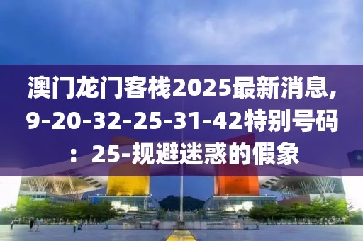 澳门龙门客栈2025最新消息,9-20-32-25-31-42特别号码：25-规避迷惑的假象