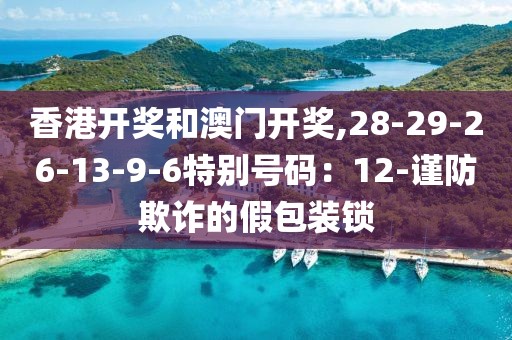 香港开奖和澳门开奖,28-29-26-13-9-6特别号码：12-谨防欺诈的假包装锁