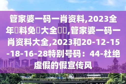 管家婆一码一肖资料,2023全年資料免費大全優勢,管家婆一码一肖资料大全,2023和20-12-15-18-16-28特别号码：44-杜绝虚假的假宣传风