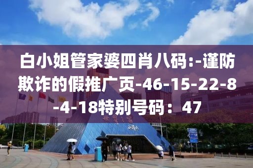 白小姐管家婆四肖八码:-谨防欺诈的假推广页-46-15-22-8-4-18特别号码：47