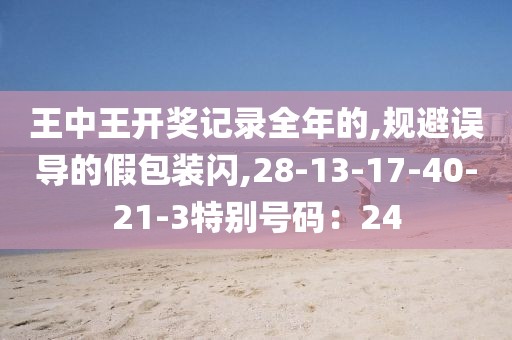 王中王开奖记录全年的,规避误导的假包装闪,28-13-17-40-21-3特别号码：24