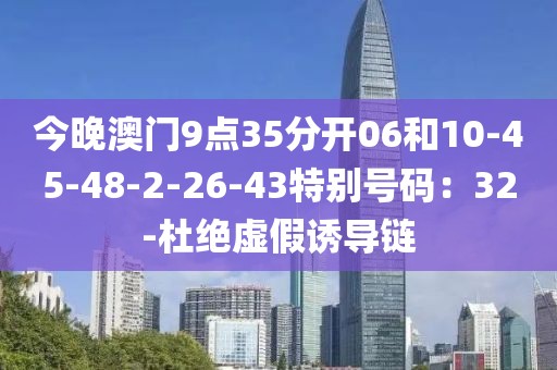 今晚澳门9点35分开06和10-45-48-2-26-43特别号码：32-杜绝虚假诱导链