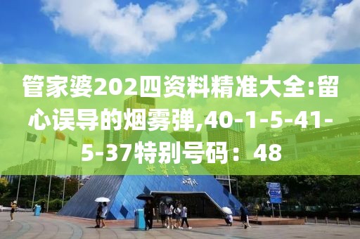 管家婆202四资料精准大全:留心误导的烟雾弹,40-1-5-41-5-37特别号码：48