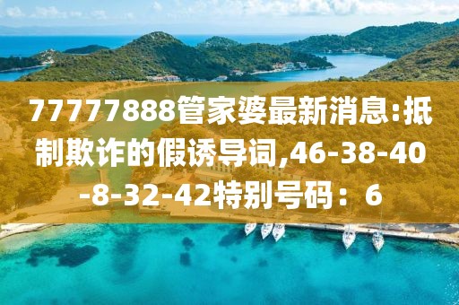 77777888管家婆最新消息:抵制欺诈的假诱导词,46-38-40-8-32-42特别号码：6