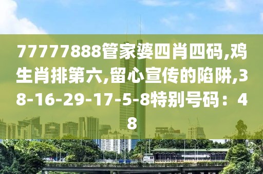 77777888管家婆四肖四码,鸡生肖排第六,留心宣传的陷阱,38-16-29-17-5-8特别号码：48
