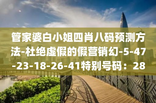 管家婆白小姐四肖八码预测方法-杜绝虚假的假营销幻-5-47-23-18-26-41特别号码：28