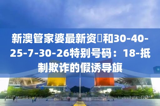 新澳管家婆最新资枓和30-40-25-7-30-26特别号码：18-抵制欺诈的假诱导旗