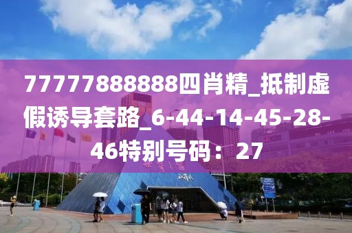 77777888888四肖精_抵制虚假诱导套路_6-44-14-45-28-46特别号码：27