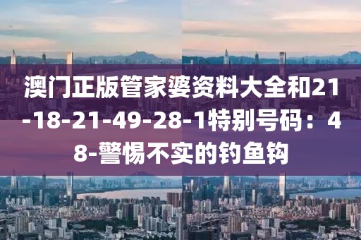 澳门正版管家婆资料大全和21-18-21-49-28-1特别号码：48-警惕不实的钓鱼钩