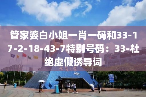 管家婆白小姐一肖一码和33-17-2-18-43-7特别号码：33-杜绝虚假诱导词