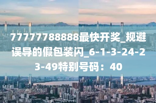 77777788888最快开奖_规避误导的假包装闪_6-1-3-24-23-49特别号码：40