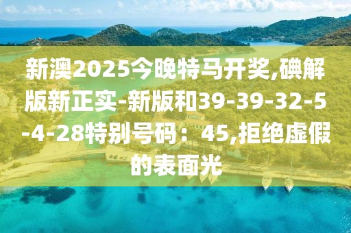 新澳2025今晚特马开奖,碘解版新正实-新版和39-39-32-5-4-28特别号码：45,拒绝虚假的表面光
