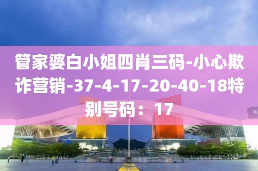 管家婆白小姐四肖三码-小心欺诈营销-37-4-17-20-40-18特别号码：17