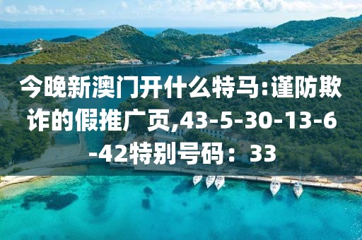 今晚新澳门开什么特马:谨防欺诈的假推广页,43-5-30-13-6-42特别号码：33