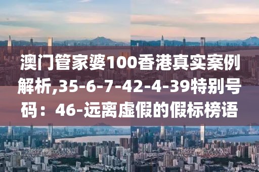 澳门管家婆100香港真实案例解析,35-6-7-42-4-39特别号码：46-远离虚假的假标榜语