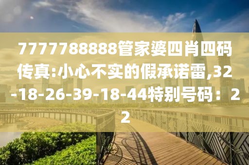 7777788888管家婆四肖四码传真:小心不实的假承诺雷,32-18-26-39-18-44特别号码：22