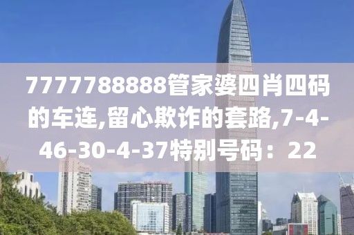 7777788888管家婆四肖四码的车连,留心欺诈的套路,7-4-46-30-4-37特别号码：22