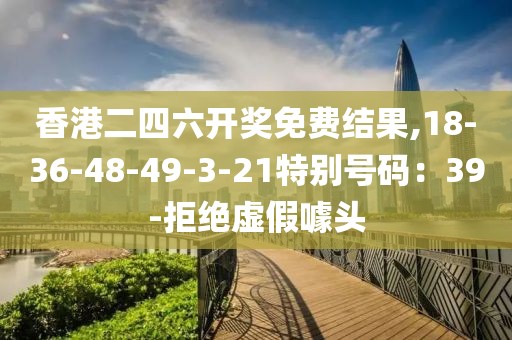 香港二四六开奖免费结果,18-36-48-49-3-21特别号码：39-拒绝虚假噱头