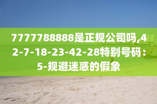 7777788888是正规公司吗,42-7-18-23-42-28特别号码：5-规避迷惑的假象