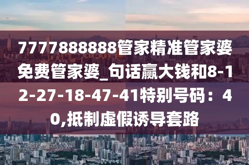7777888888管家精准管家婆免费管家婆_句话赢大钱和8-12-27-18-47-41特别号码：40,抵制虚假诱导套路
