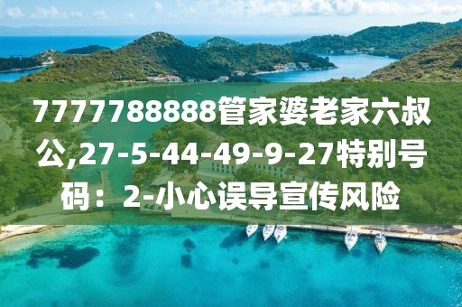7777788888管家婆老家六叔公,27-5-44-49-9-27特别号码：2-小心误导宣传风险