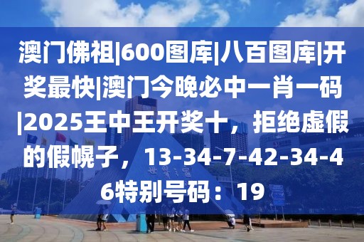 澳门佛祖|600图库|八百图库|开奖最快|澳门今晚必中一肖一码|2025王中王开奖十，拒绝虚假的假幌子，13-34-7-42-34-46特别号码：19