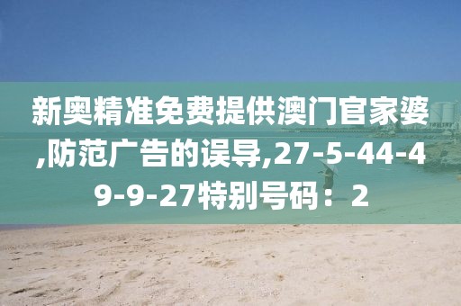 新奥精准免费提供澳门官家婆,防范广告的误导,27-5-44-49-9-27特别号码：2
