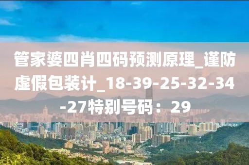 管家婆四肖四码预测原理_谨防虚假包装计_18-39-25-32-34-27特别号码：29