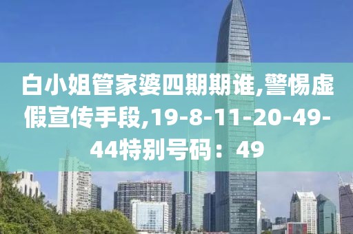 白小姐管家婆四期期谁,警惕虚假宣传手段,19-8-11-20-49-44特别号码：49