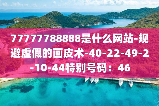 77777788888是什么网站-规避虚假的画皮术-40-22-49-2-10-44特别号码：46