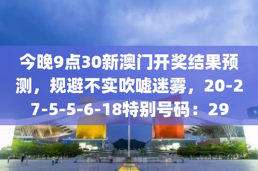 今晚9点30新澳门开奖结果预测，规避不实吹嘘迷雾，20-27-5-5-6-18特别号码：29