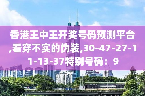 香港王中王开奖号码预测平台,看穿不实的伪装,30-47-27-11-13-37特别号码：9