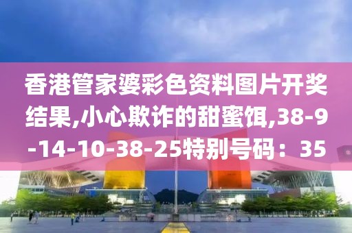 香港管家婆彩色资料图片开奖结果,小心欺诈的甜蜜饵,38-9-14-10-38-25特别号码：35