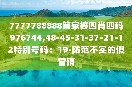 7777788888管家婆四肖四码976744,48-45-31-37-21-12特别号码：19-防范不实的假营销